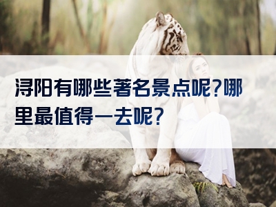 浔阳有哪些著名景点呢？哪里最值得一去呢？