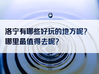 洛宁有哪些好玩的地方呢？哪里最值得去呢？