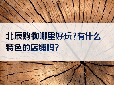 北辰购物哪里好玩？有什么特色的店铺吗？