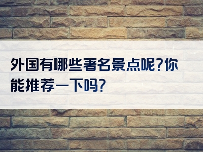 外国有哪些著名景点呢？你能推荐一下吗？