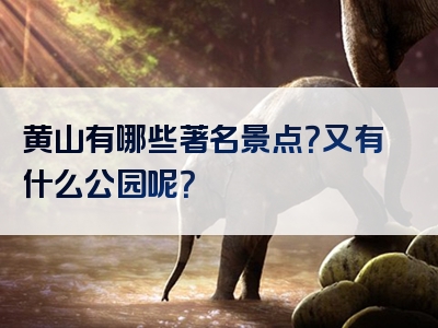 黄山有哪些著名景点？又有什么公园呢？