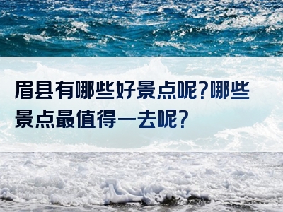 眉县有哪些好景点呢？哪些景点最值得一去呢？