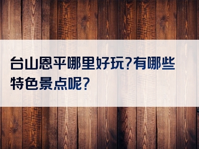 台山恩平哪里好玩？有哪些特色景点呢？
