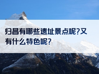 归昌有哪些遗址景点呢？又有什么特色呢？