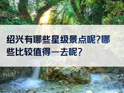绍兴有哪些星级景点呢？哪些比较值得一去呢？