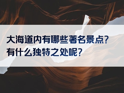 大海道内有哪些著名景点？有什么独特之处呢？