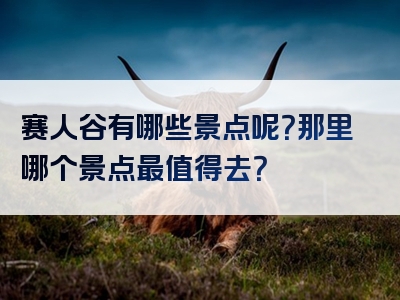 赛人谷有哪些景点呢？那里哪个景点最值得去？