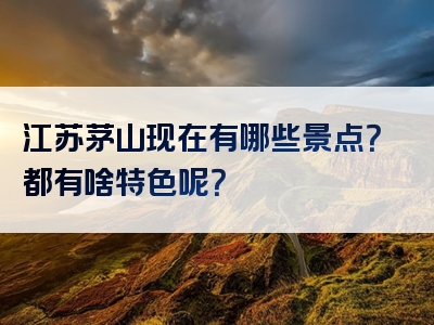 江苏茅山现在有哪些景点？都有啥特色呢？