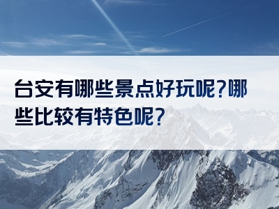 台安有哪些景点好玩呢？哪些比较有特色呢？