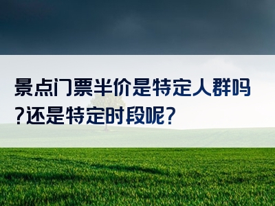 景点门票半价是特定人群吗？还是特定时段呢？