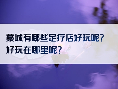 藁城有哪些足疗店好玩呢？好玩在哪里呢？