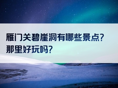 雁门关碧崖洞有哪些景点？那里好玩吗？