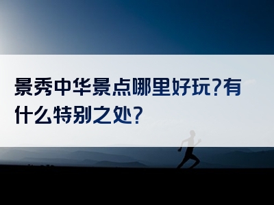 景秀中华景点哪里好玩？有什么特别之处？