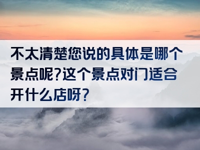 不太清楚您说的具体是哪个景点呢？这个景点对门适合开什么店呀？
