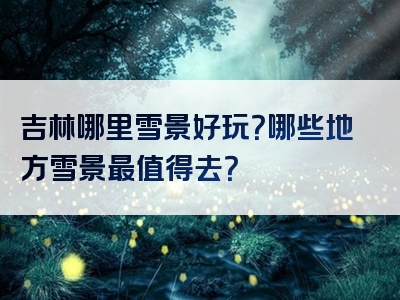 吉林哪里雪景好玩？哪些地方雪景最值得去？