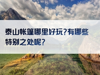 泰山帐篷哪里好玩？有哪些特别之处呢？