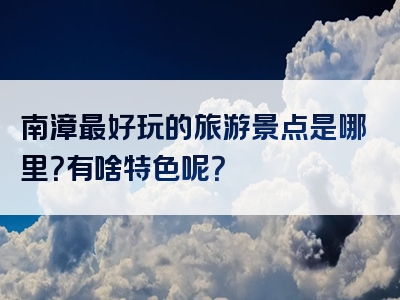 南漳最好玩的旅游景点是哪里？有啥特色呢？