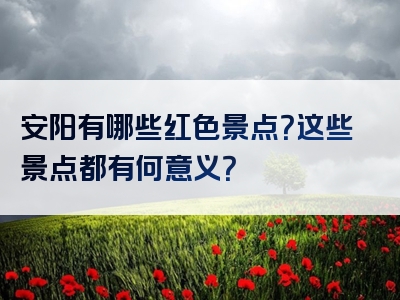 安阳有哪些红色景点？这些景点都有何意义？