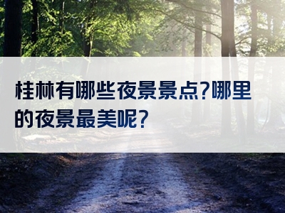 桂林有哪些夜景景点？哪里的夜景最美呢？