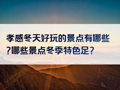 孝感冬天好玩的景点有哪些？哪些景点冬季特色足？