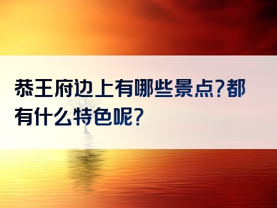 恭王府边上有哪些景点？都有什么特色呢？