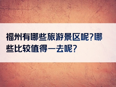 福州有哪些旅游景区呢？哪些比较值得一去呢？