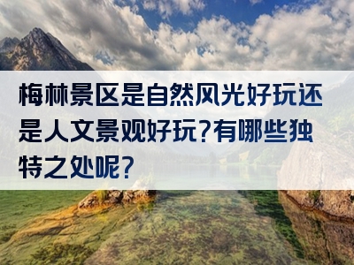 梅林景区是自然风光好玩还是人文景观好玩？有哪些独特之处呢？
