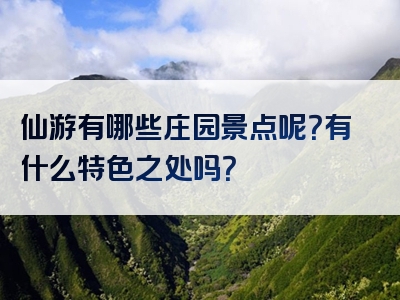 仙游有哪些庄园景点呢？有什么特色之处吗？