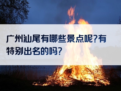 广州汕尾有哪些景点呢？有特别出名的吗？