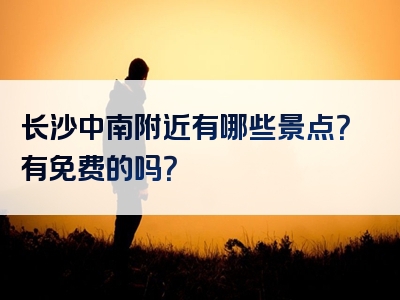 长沙中南附近有哪些景点？有免费的吗？