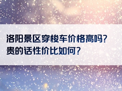 洛阳景区穿梭车价格高吗？贵的话性价比如何？
