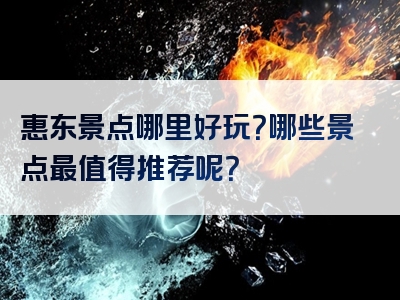 惠东景点哪里好玩？哪些景点最值得推荐呢？