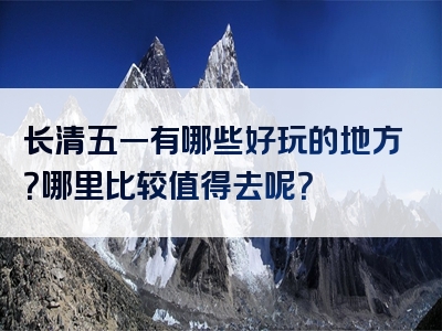 长清五一有哪些好玩的地方？哪里比较值得去呢？
