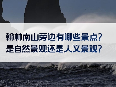 翰林南山旁边有哪些景点？是自然景观还是人文景观？