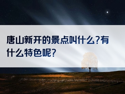 唐山新开的景点叫什么？有什么特色呢？