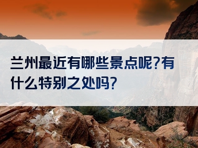 兰州最近有哪些景点呢？有什么特别之处吗？