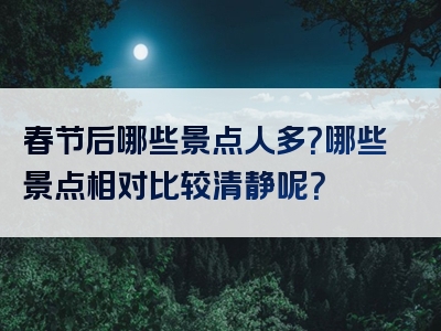 春节后哪些景点人多？哪些景点相对比较清静呢？