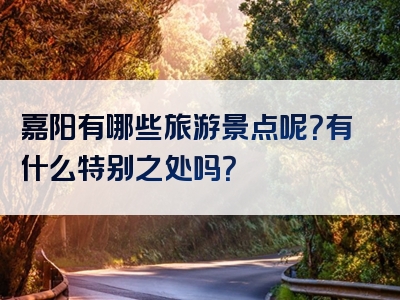 嘉阳有哪些旅游景点呢？有什么特别之处吗？