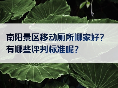 南阳景区移动厕所哪家好？有哪些评判标准呢？