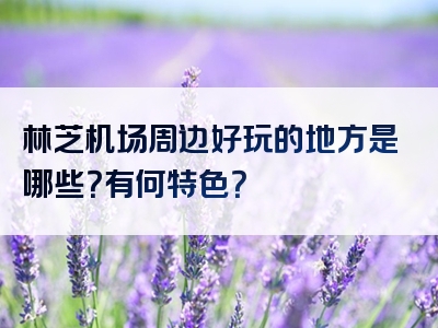 林芝机场周边好玩的地方是哪些？有何特色？