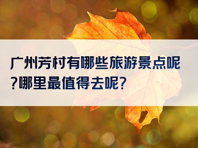 广州芳村有哪些旅游景点呢？哪里最值得去呢？