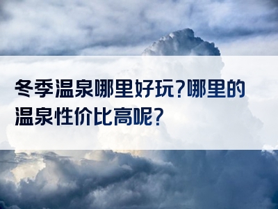 冬季温泉哪里好玩？哪里的温泉性价比高呢？