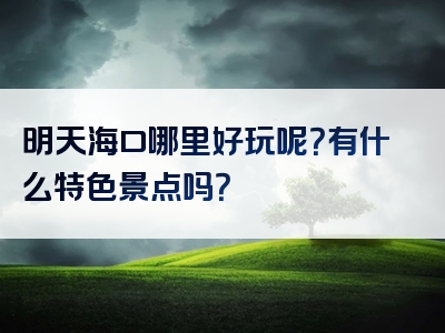 明天海口哪里好玩呢？有什么特色景点吗？