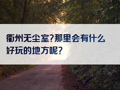 衢州无尘室？那里会有什么好玩的地方呢？