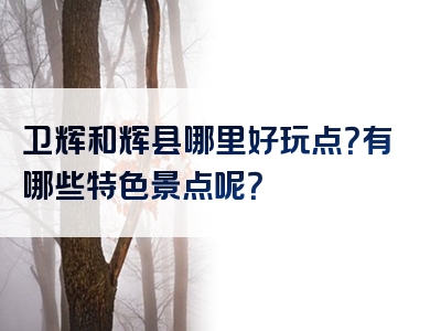 卫辉和辉县哪里好玩点？有哪些特色景点呢？