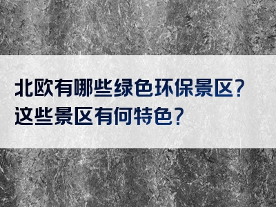 北欧有哪些绿色环保景区？这些景区有何特色？