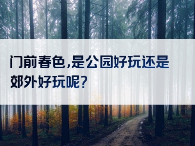门前春色，是公园好玩还是郊外好玩呢？