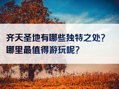 齐天圣地有哪些独特之处？哪里最值得游玩呢？