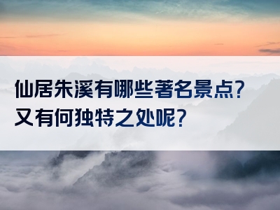 仙居朱溪有哪些著名景点？又有何独特之处呢？