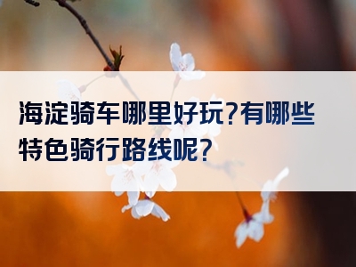 海淀骑车哪里好玩？有哪些特色骑行路线呢？